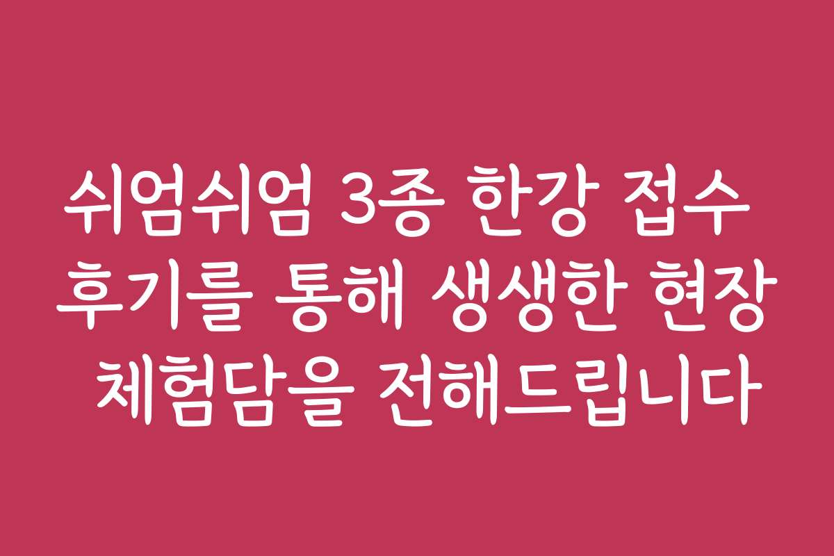 쉬엄쉬엄 3종 한강 접수 후기를 통해 생생한 현장 체험담을 전해드립니다