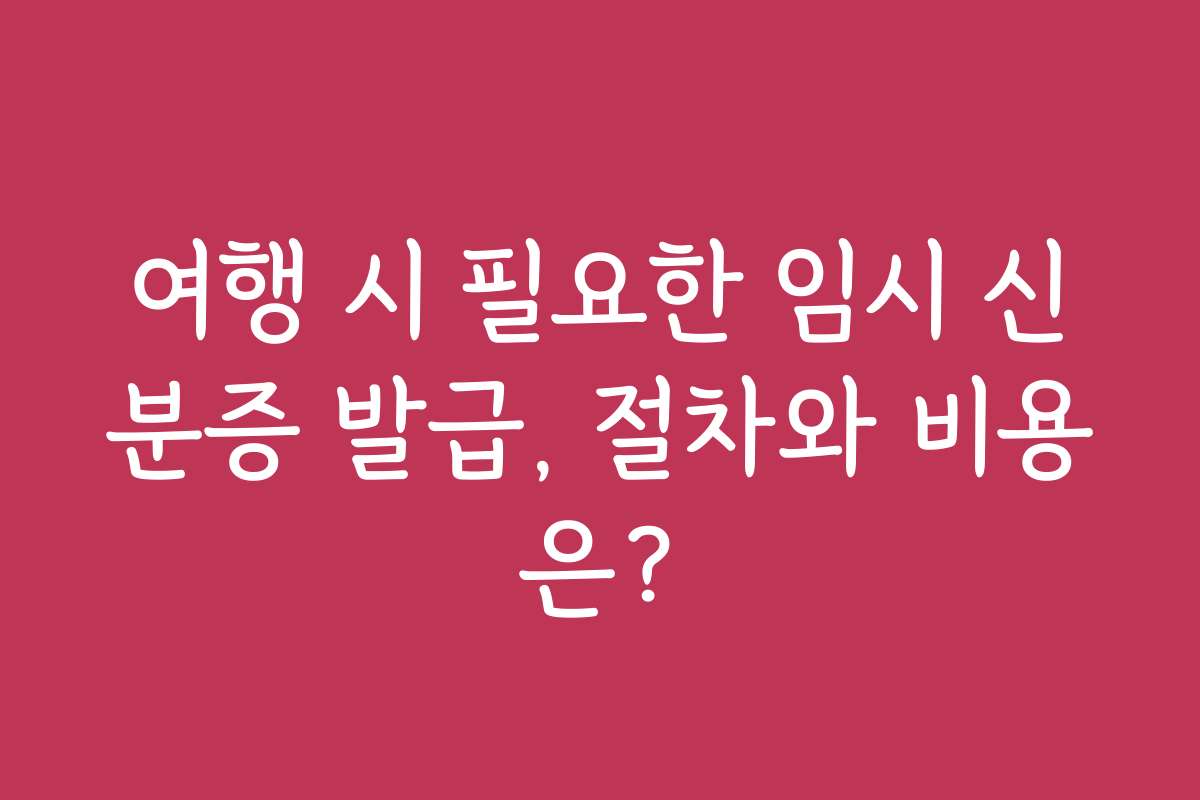 여행 시 필요한 임시 신분증 발급, 절차와 비용은? 여행 시 필요한 임시 신분증 발급, 절차와 비용은?