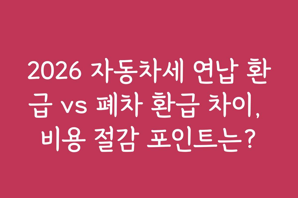 2026 자동차세 연납 환급 vs 폐차 환급 차이, 비용 절감 포인트는? 2026 자동차세 연납 환급 vs 폐차 환급 차이, 비용 절감 포인트는?
