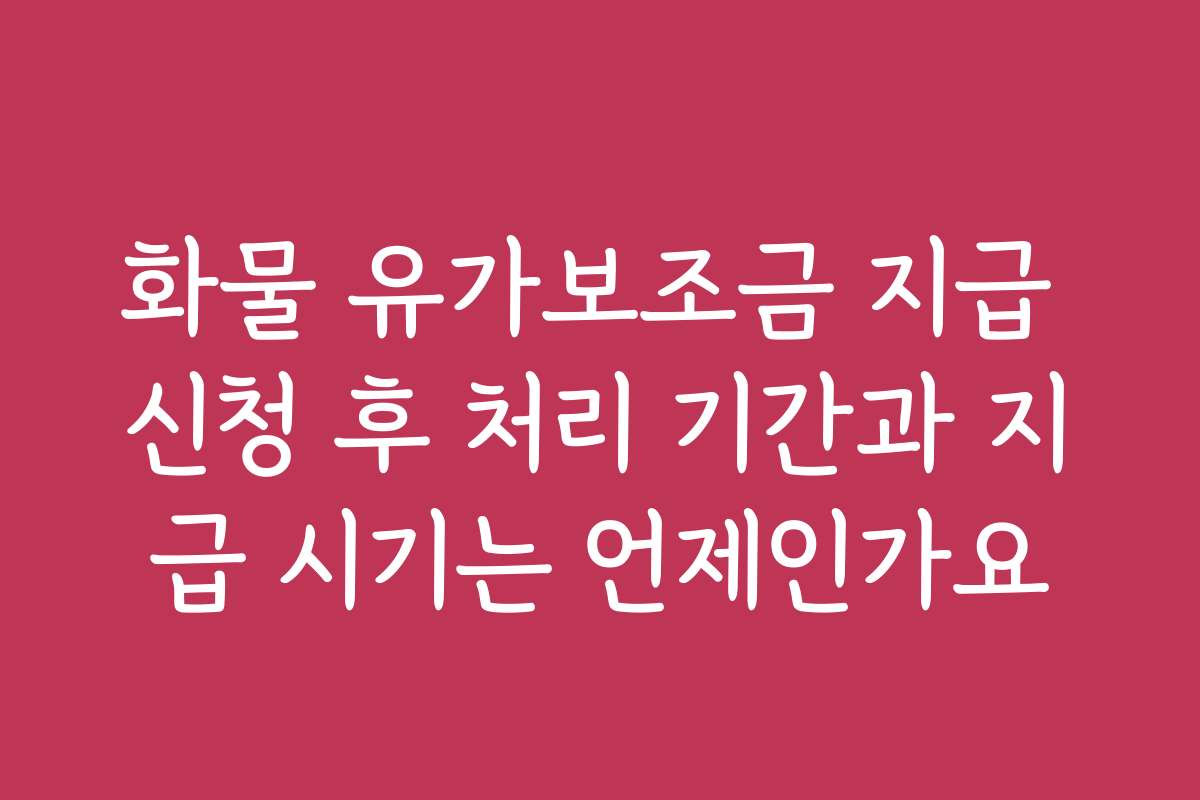 화물 유가보조금 지급 신청 후 처리 기간과 지급 시기는 언제인가요