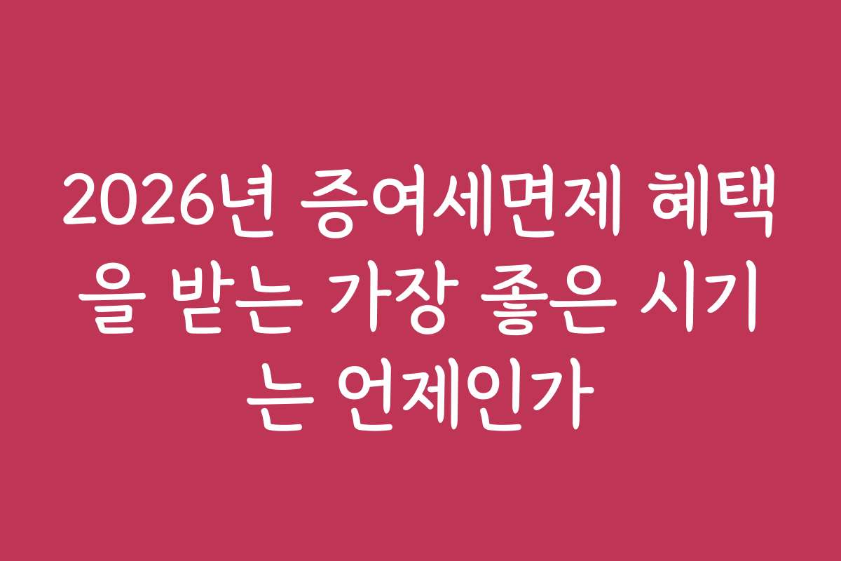 2026년 증여세면제 혜택을 받는 가장 좋은 시기는 언제인가 2026년 증여세면제 혜택을 받는 가장 좋은 시기는 언제인가