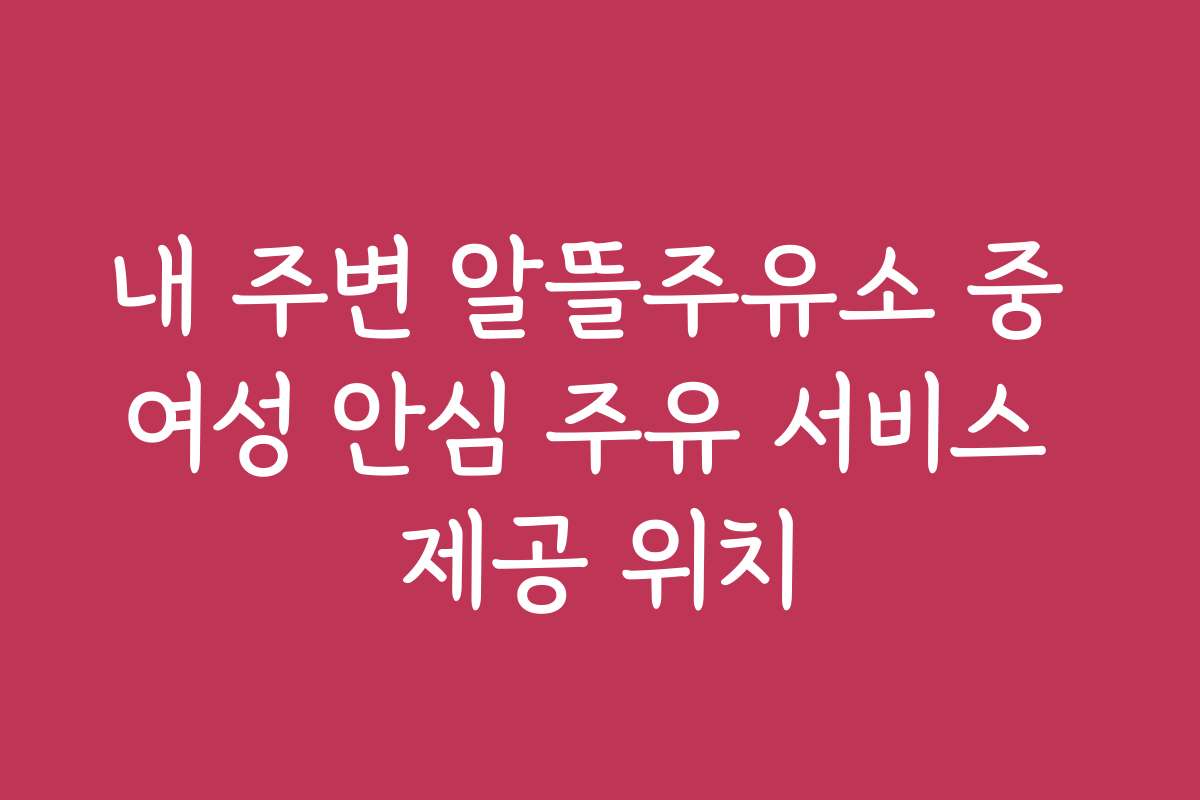 내 주변 알뜰주유소 중 여성 안심 주유 서비스 제공 위치