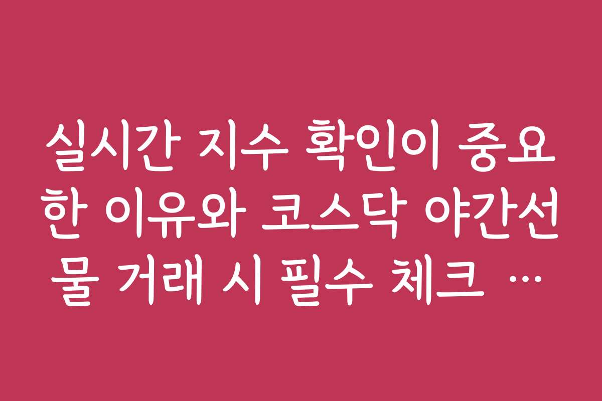 실시간 지수 확인이 중요한 이유와 코스닥 야간선물 거래 시 필수 체크 포인트