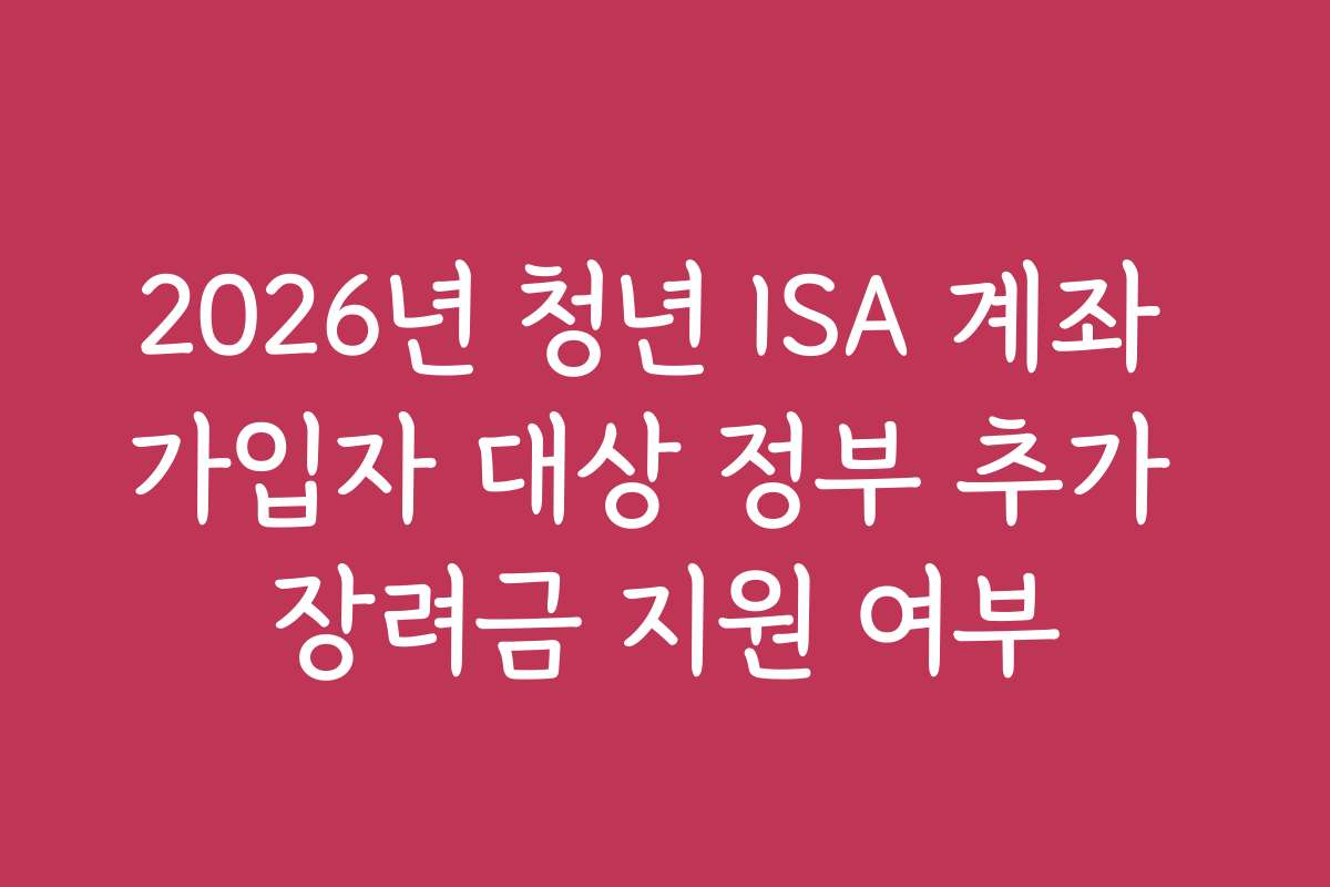 2026년 청년 ISA 계좌 가입자 대상 정부 추가 장려금 지원 여부