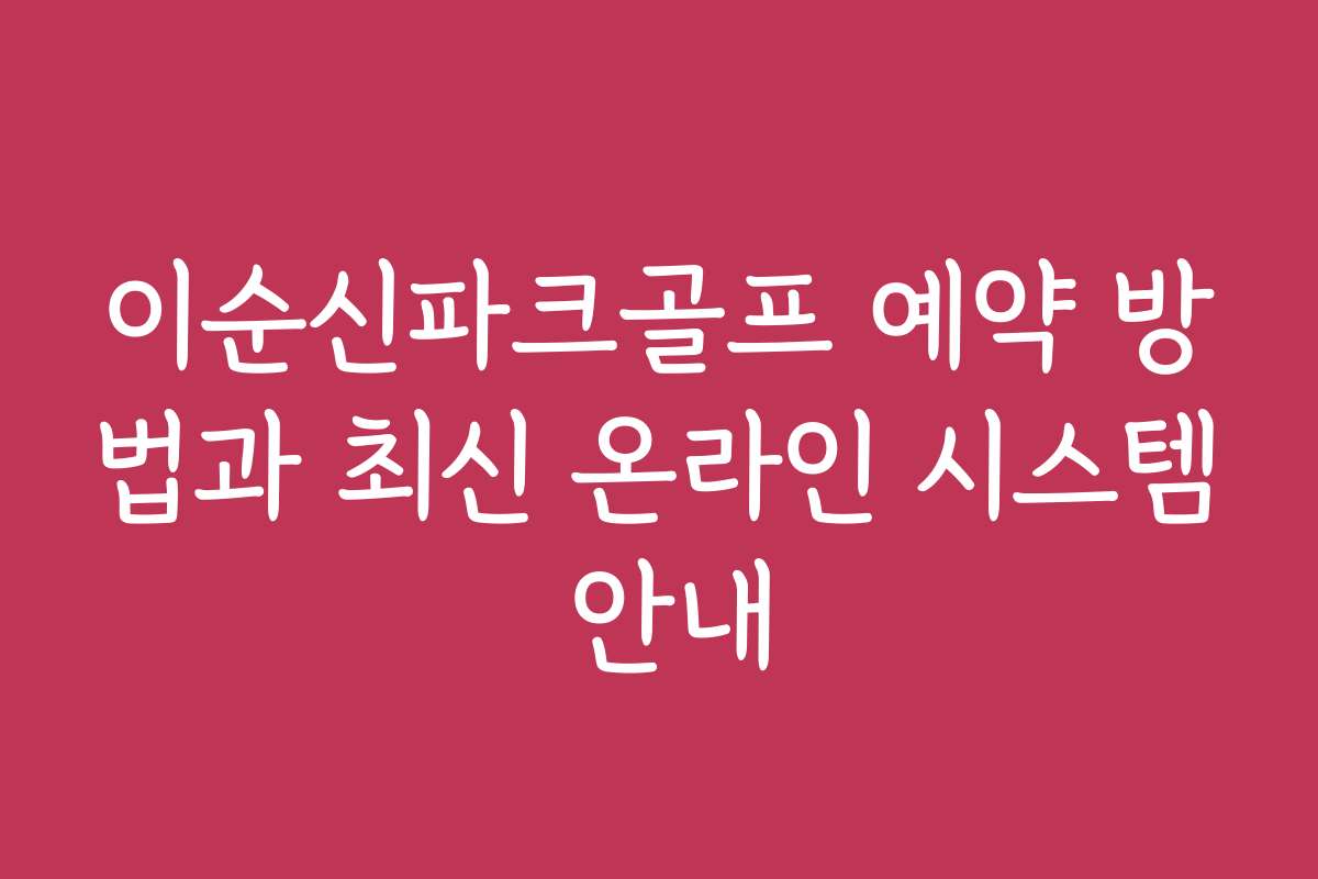 이순신파크골프 예약 방법과 최신 온라인 시스템 안내