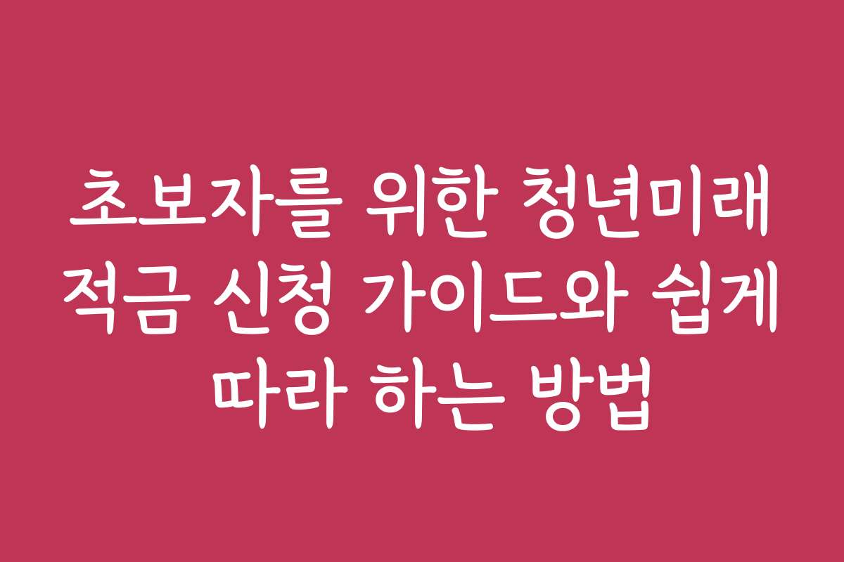 초보자를 위한 청년미래적금 신청 가이드와 쉽게 따라 하는 방법