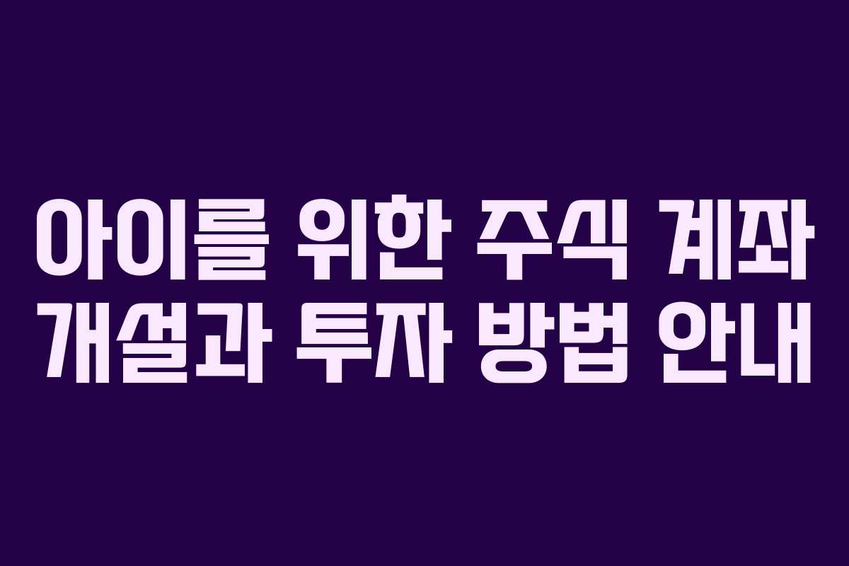 아이를 위한 주식 계좌 개설과 투자 방법 안내