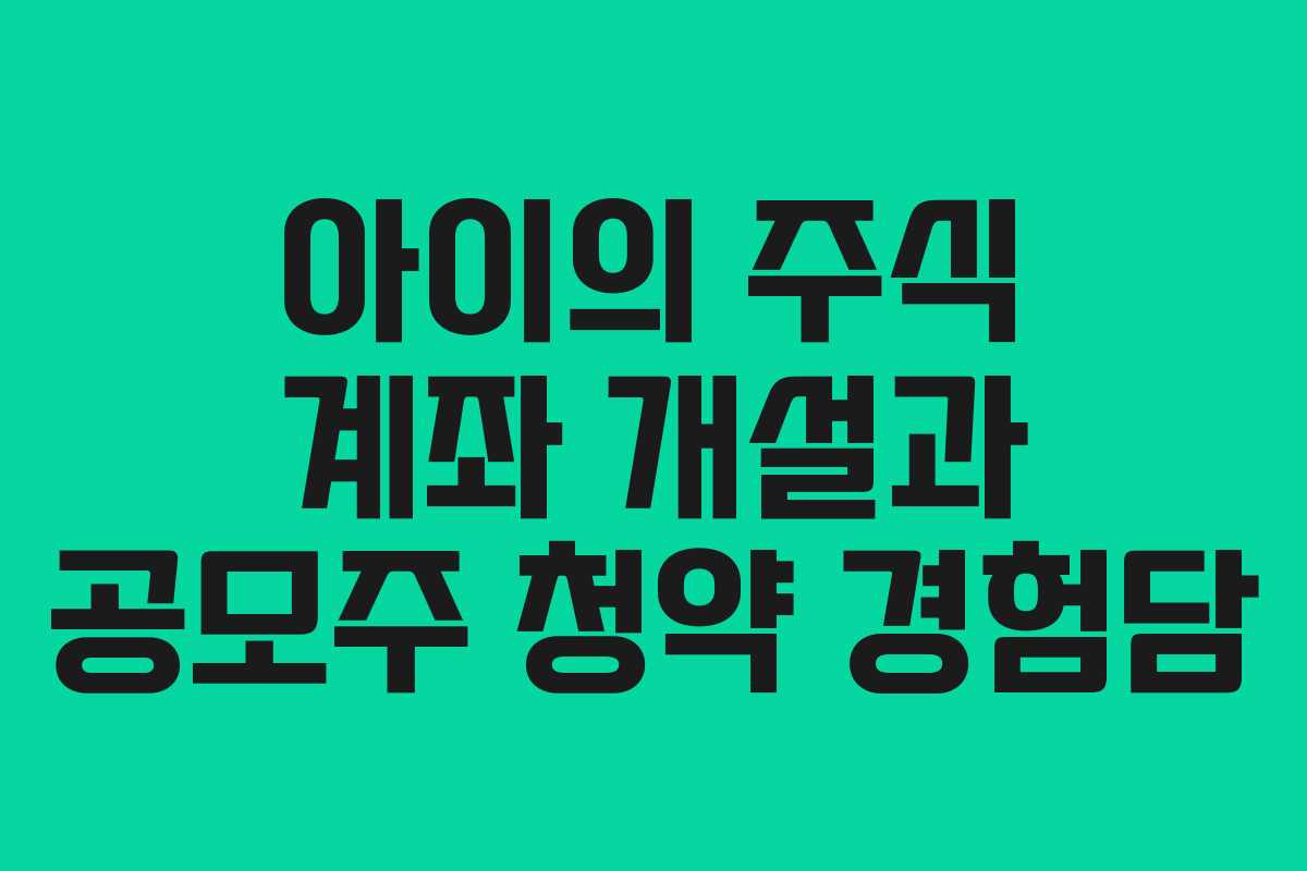 아이의 주식 계좌 개설과 공모주 청약 경험담