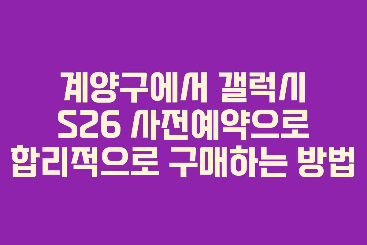 계양구에서 갤럭시 S26 사전예약으로 합리적으로 구매하는 방법