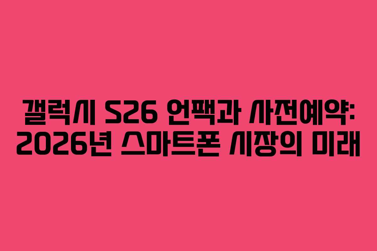 갤럭시 S26 언팩과 사전예약: 2026년 스마트폰 시장의 미래 갤럭시 S26 언팩과 사전예약: 2026년 스마트폰 시장의 미래