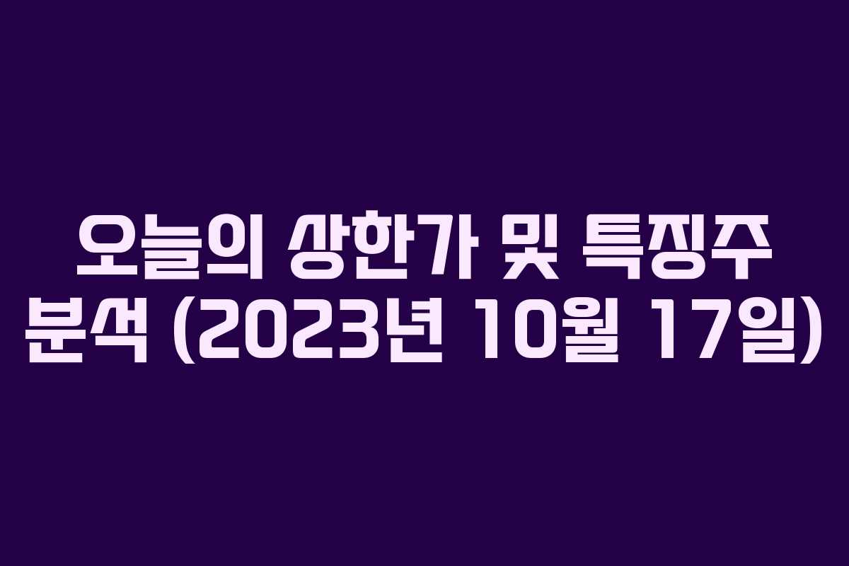 오늘의 상한가 및 특징주 분석 (2023년 10월 17일)