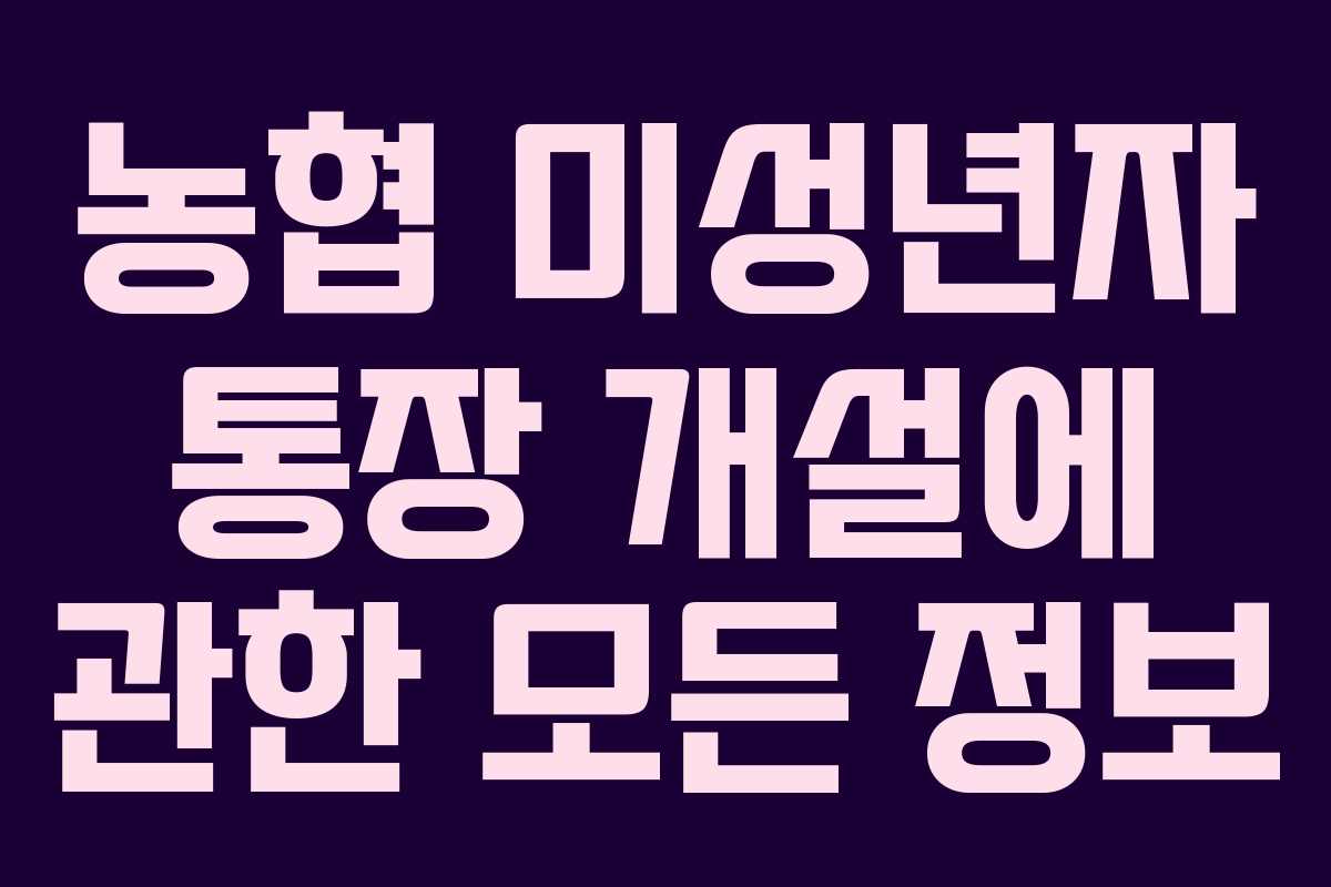 농협 미성년자 통장 개설에 관한 모든 정보