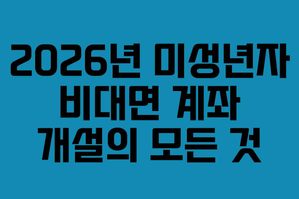 2026년 미성년자 비대면 계좌 개설의 모든 것 2026년 미성년자 비대면 계좌 개설의 모든 것