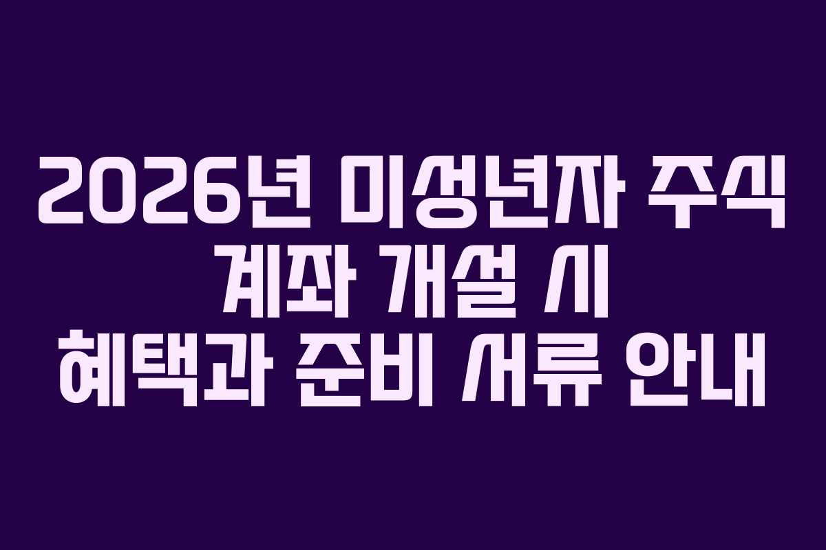 2026년 미성년자 주식 계좌 개설 시 혜택과 준비 서류 안내 2026년 미성년자 주식 계좌 개설 시 혜택과 준비 서류 안내