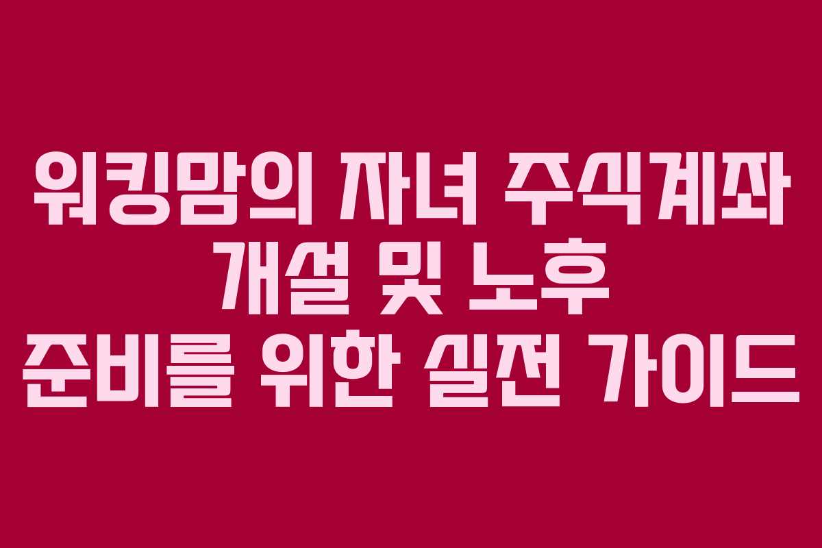 워킹맘의 자녀 주식계좌 개설 및 노후 준비를 위한 실전 가이드
