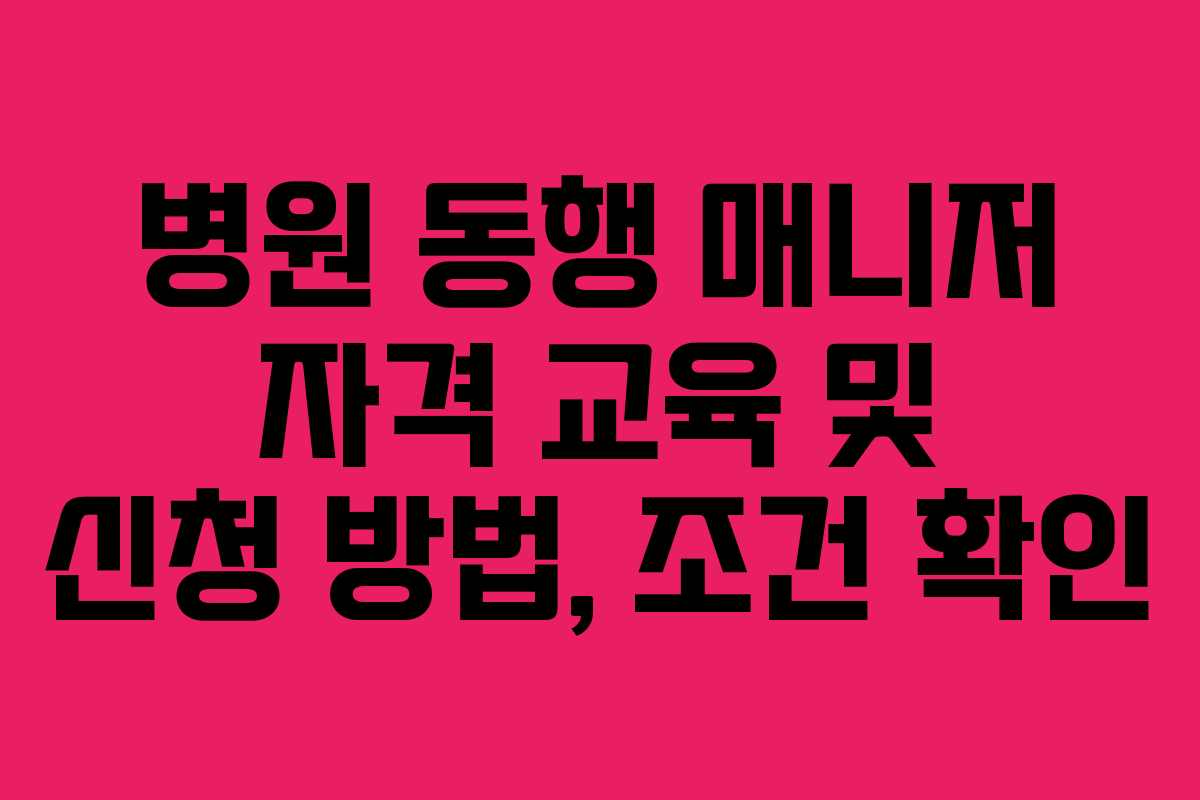 병원 동행 매니저 자격 교육 및 신청 방법, 조건 확인 병원 동행 매니저 자격 교육 및 신청 방법, 조건 확인