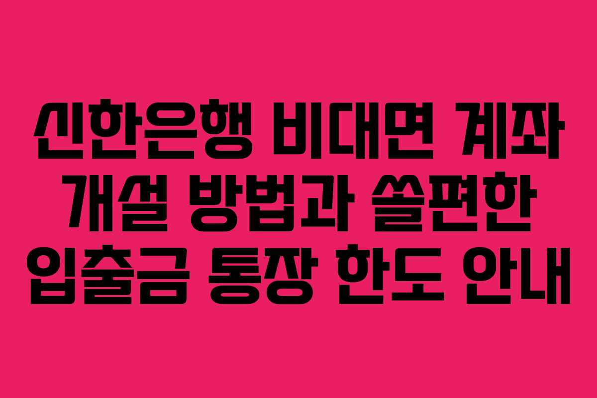 신한은행 비대면 계좌 개설 방법과 쏠편한 입출금 통장 한도 안내