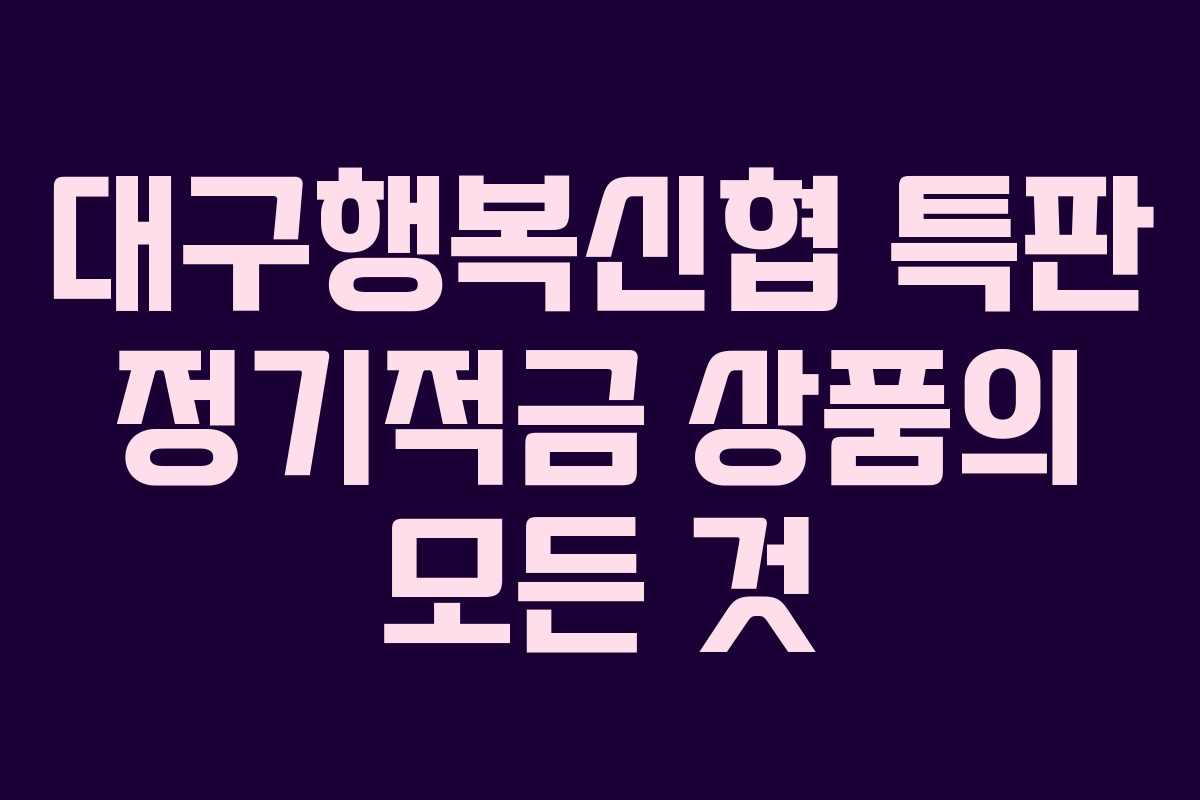 대구행복신협 특판 정기적금 상품의 모든 것 대구행복신협 특판 정기적금 상품의 모든 것