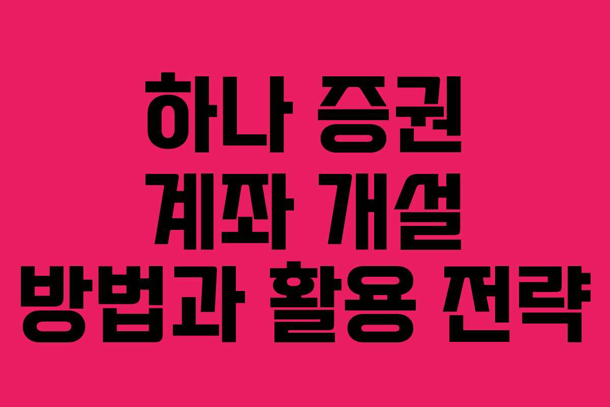 하나 증권 계좌 개설 방법과 활용 전략 하나 증권 계좌 개설 방법과 활용 전략