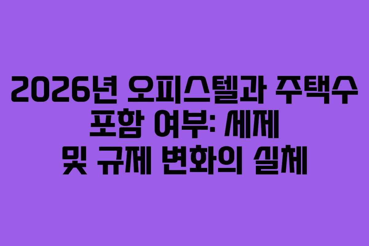 2026년 오피스텔과 주택수 포함 여부: 세제 및 규제 변화의 실체