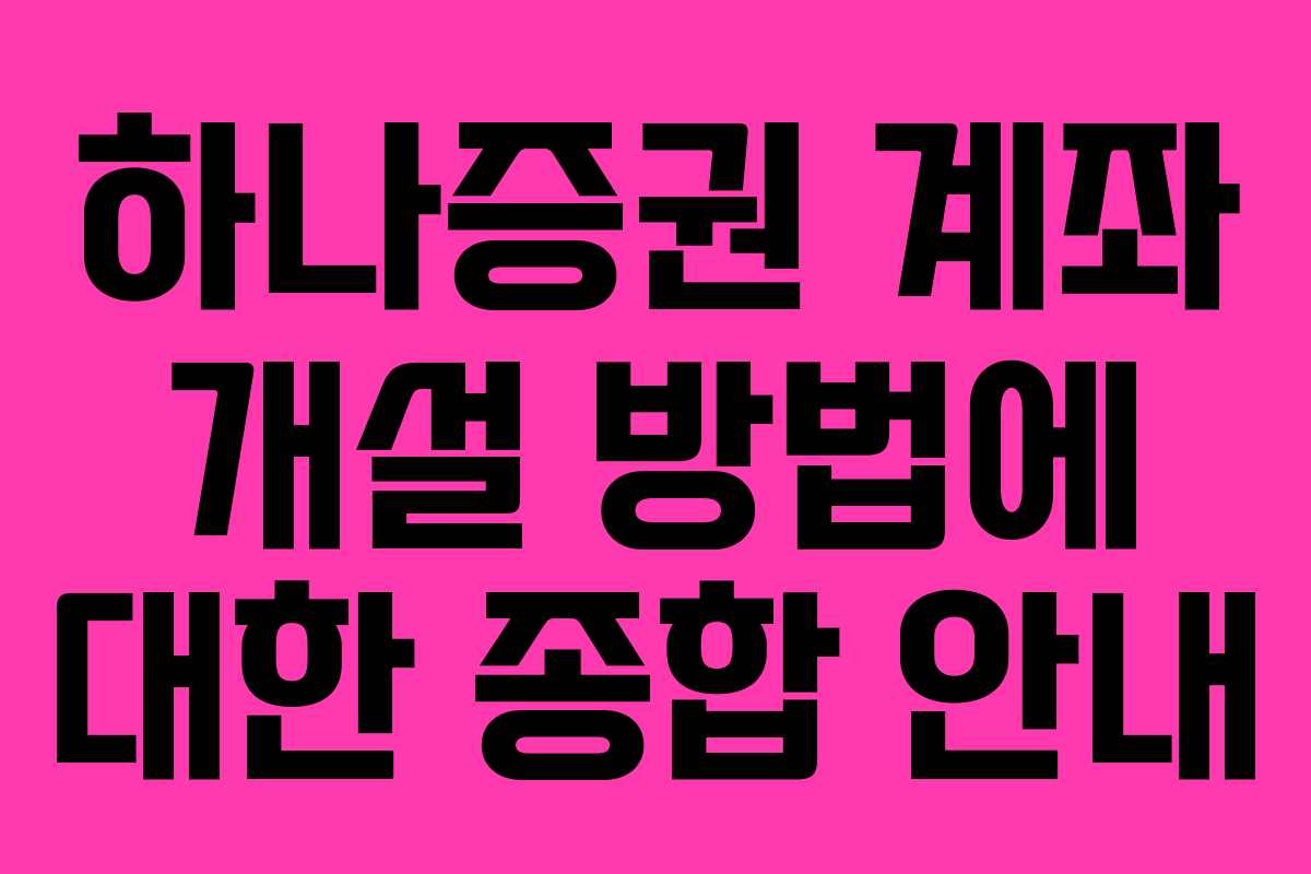 하나증권 계좌 개설 방법에 대한 종합 안내 하나증권 계좌 개설 방법에 대한 종합 안내