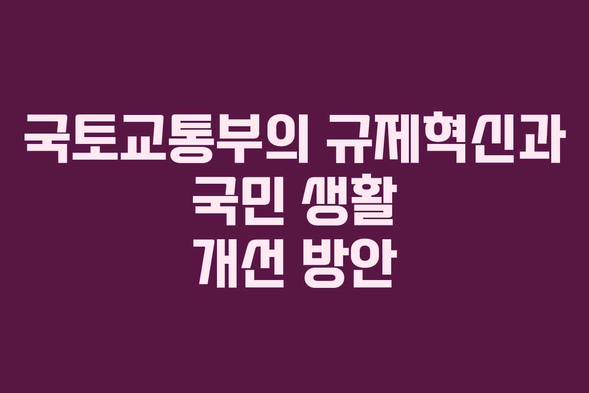 국토교통부의 규제혁신과 국민 생활 개선 방안