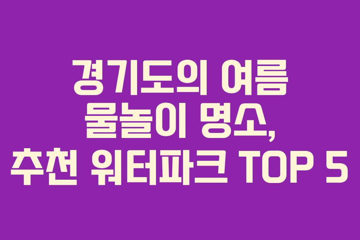 경기도의 여름 물놀이 명소, 추천 워터파크 TOP 5