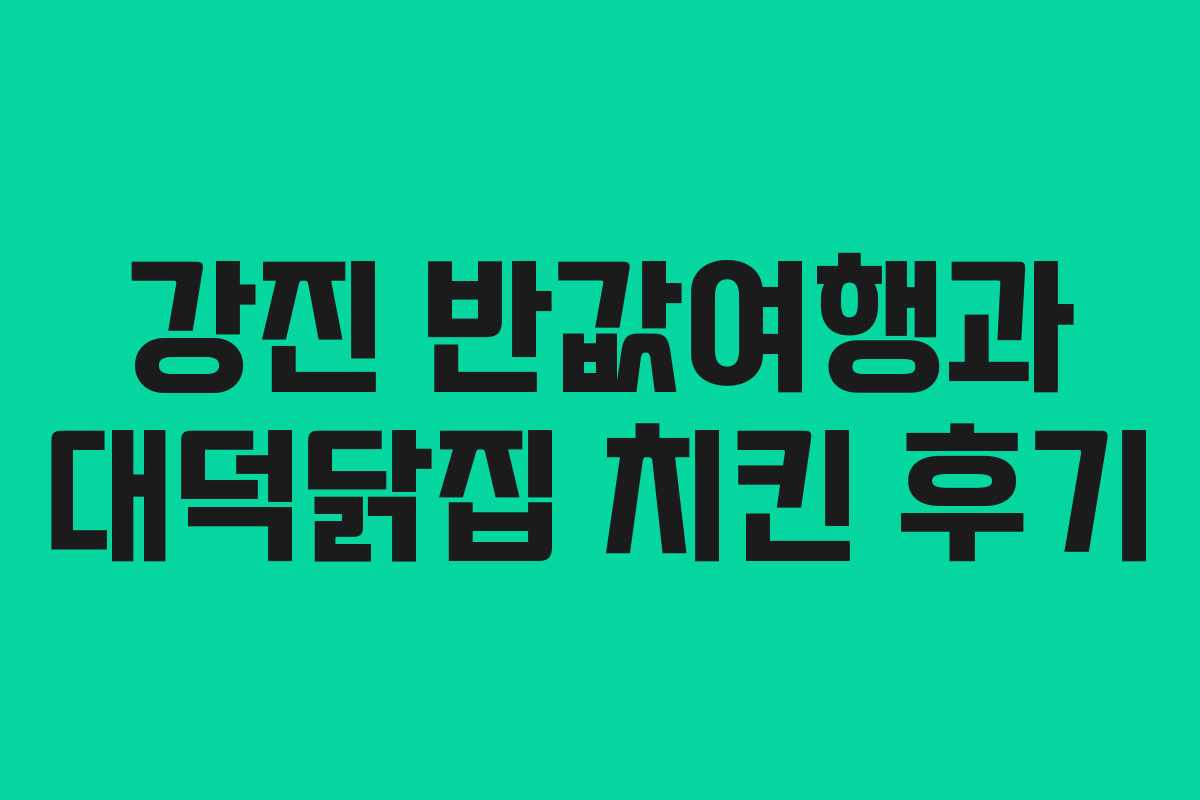 강진 반값여행과 대덕닭집 치킨 후기 강진 반값여행과 대덕닭집 치킨 후기