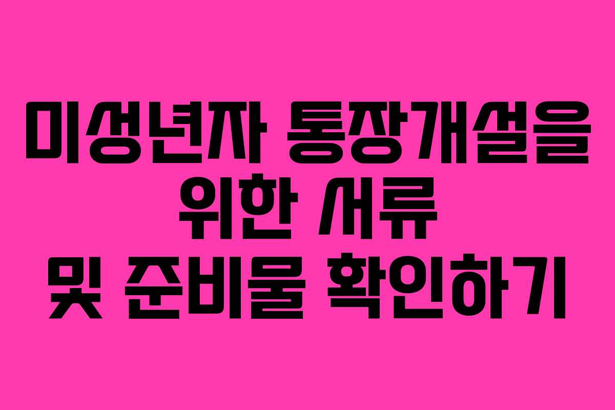 미성년자 통장개설을 위한 서류 및 준비물 확인하기 미성년자 통장개설을 위한 서류 및 준비물 확인하기