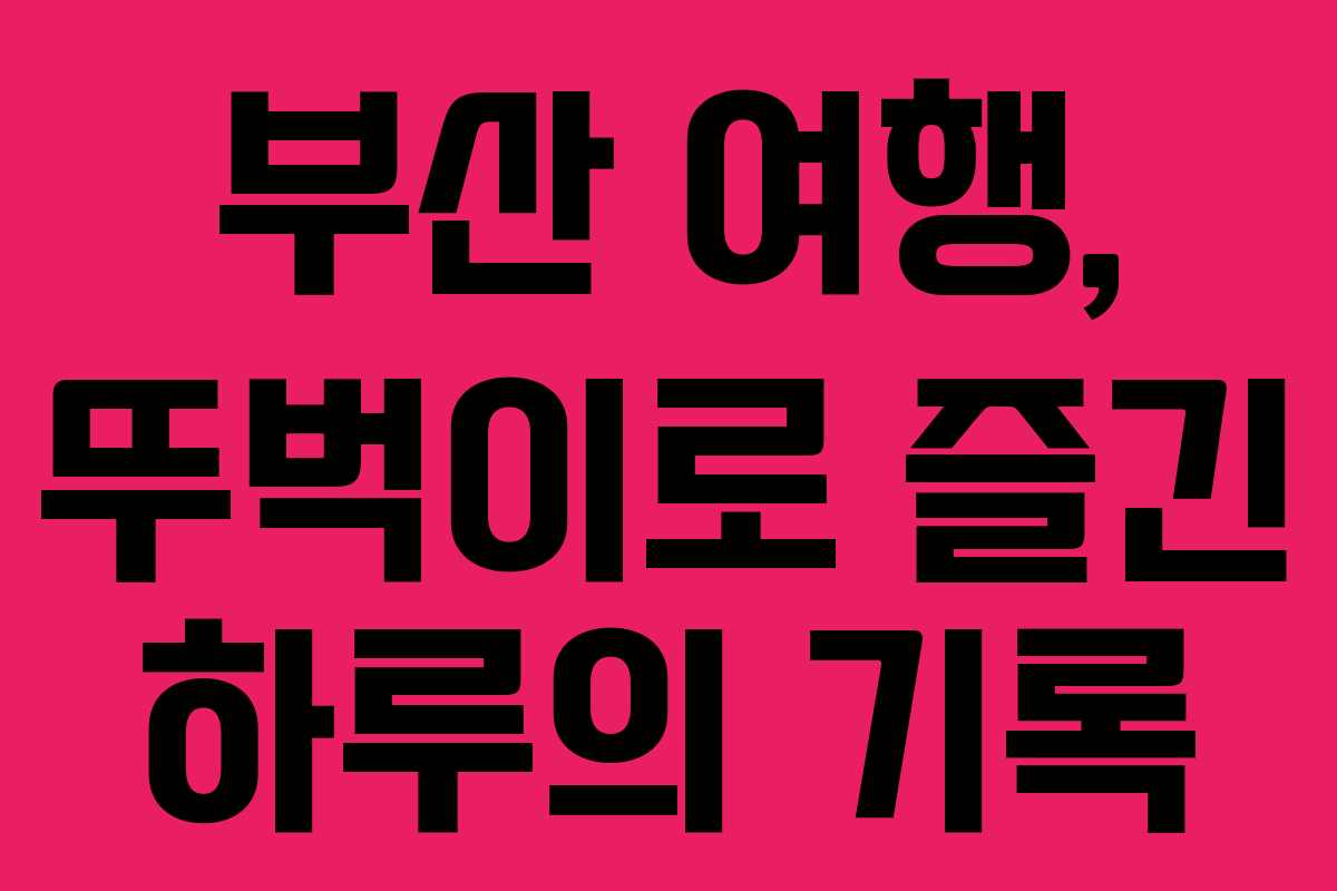 부산 여행, 뚜벅이로 즐긴 하루의 기록