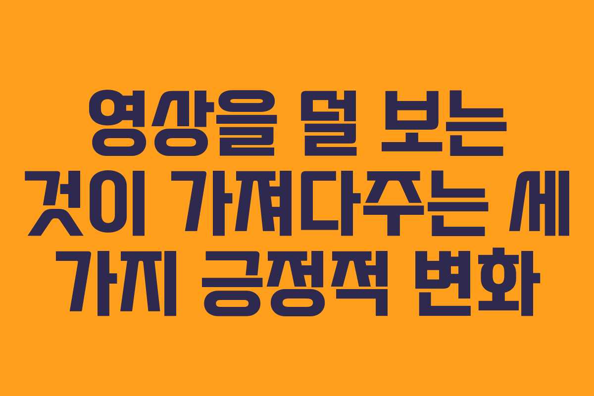 영상을 덜 보는 것이 가져다주는 세 가지 긍정적 변화 영상을 덜 보는 것이 가져다주는 세 가지 긍정적 변화