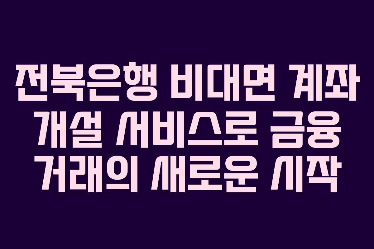 전북은행 비대면 계좌 개설 서비스로 금융 거래의 새로운 시작