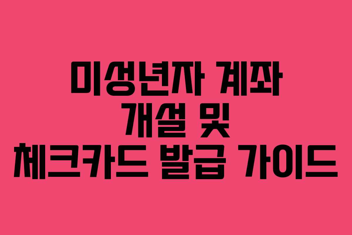 미성년자 계좌 개설 및 체크카드 발급 가이드