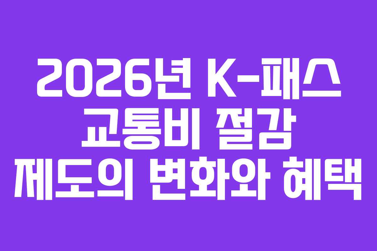 2026년 K-패스 교통비 절감 제도의 변화와 혜택 2026년 K-패스 교통비 절감 제도의 변화와 혜택