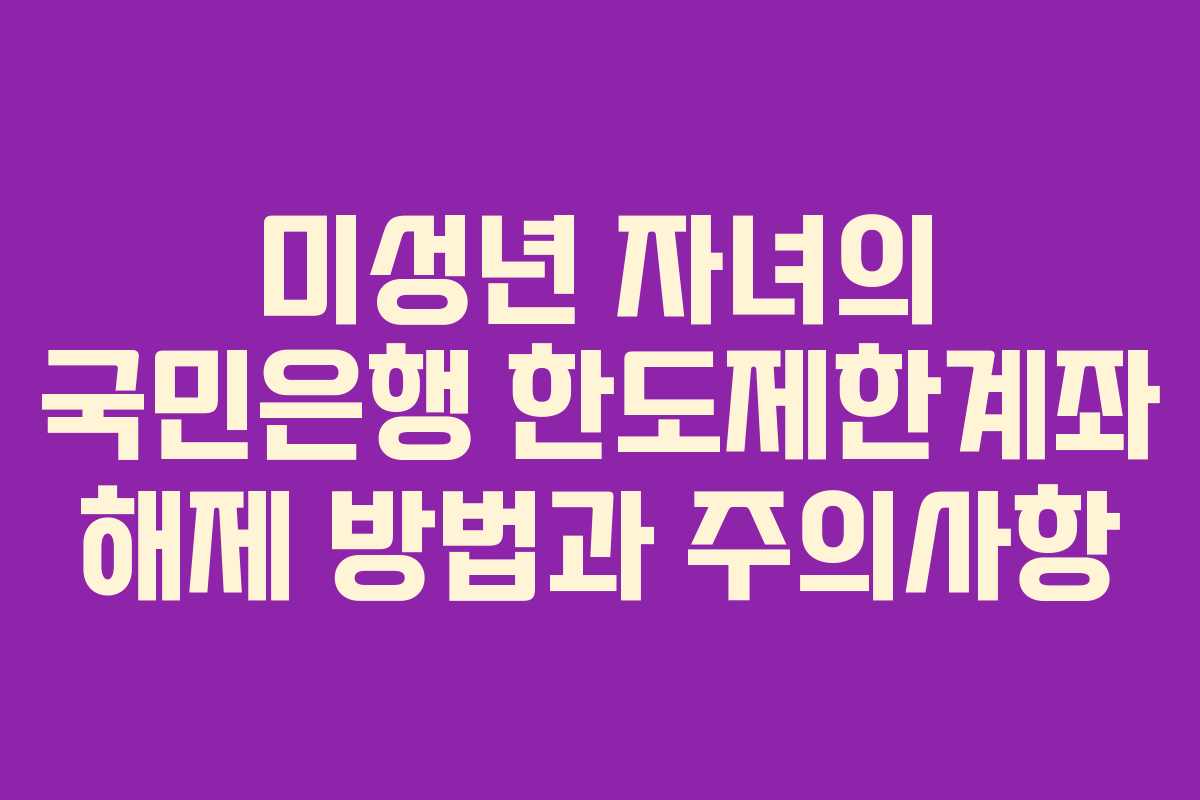 미성년 자녀의 국민은행 한도제한계좌 해제 방법과 주의사항 미성년 자녀의 국민은행 한도제한계좌 해제 방법과 주의사항