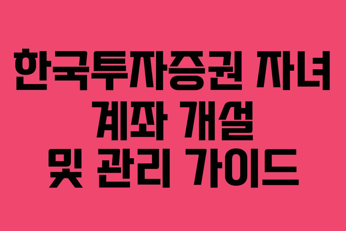 한국투자증권 자녀 계좌 개설 및 관리 가이드