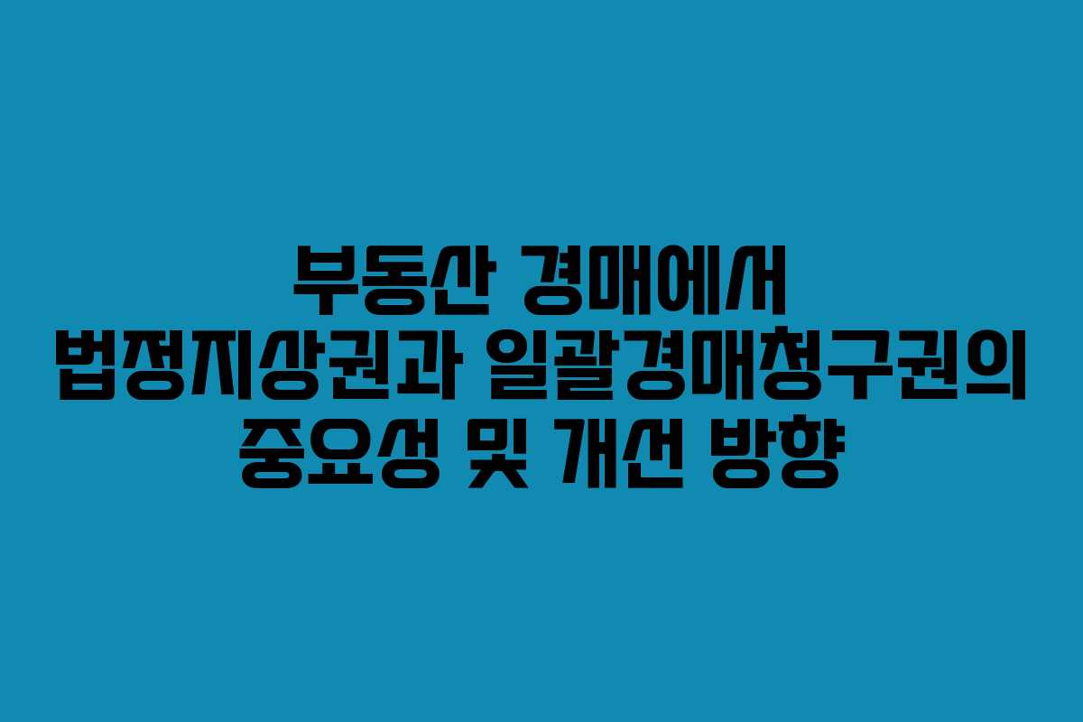 부동산 경매에서 법정지상권과 일괄경매청구권의 중요성 및 개선 방향 부동산 경매에서 법정지상권과 일괄경매청구권의 중요성 및 개선 방향