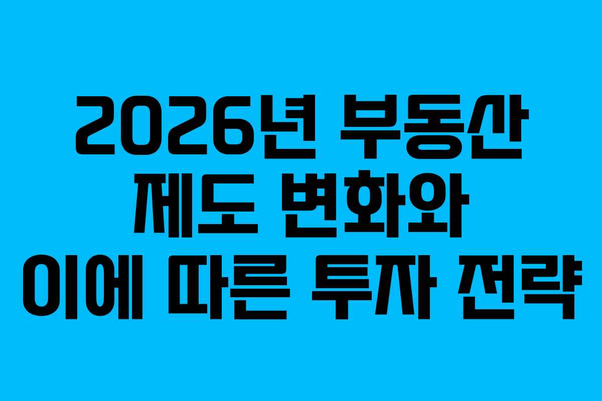 2026년 부동산 제도 변화와 이에 따른 투자 전략 2026년 부동산 제도 변화와 이에 따른 투자 전략
