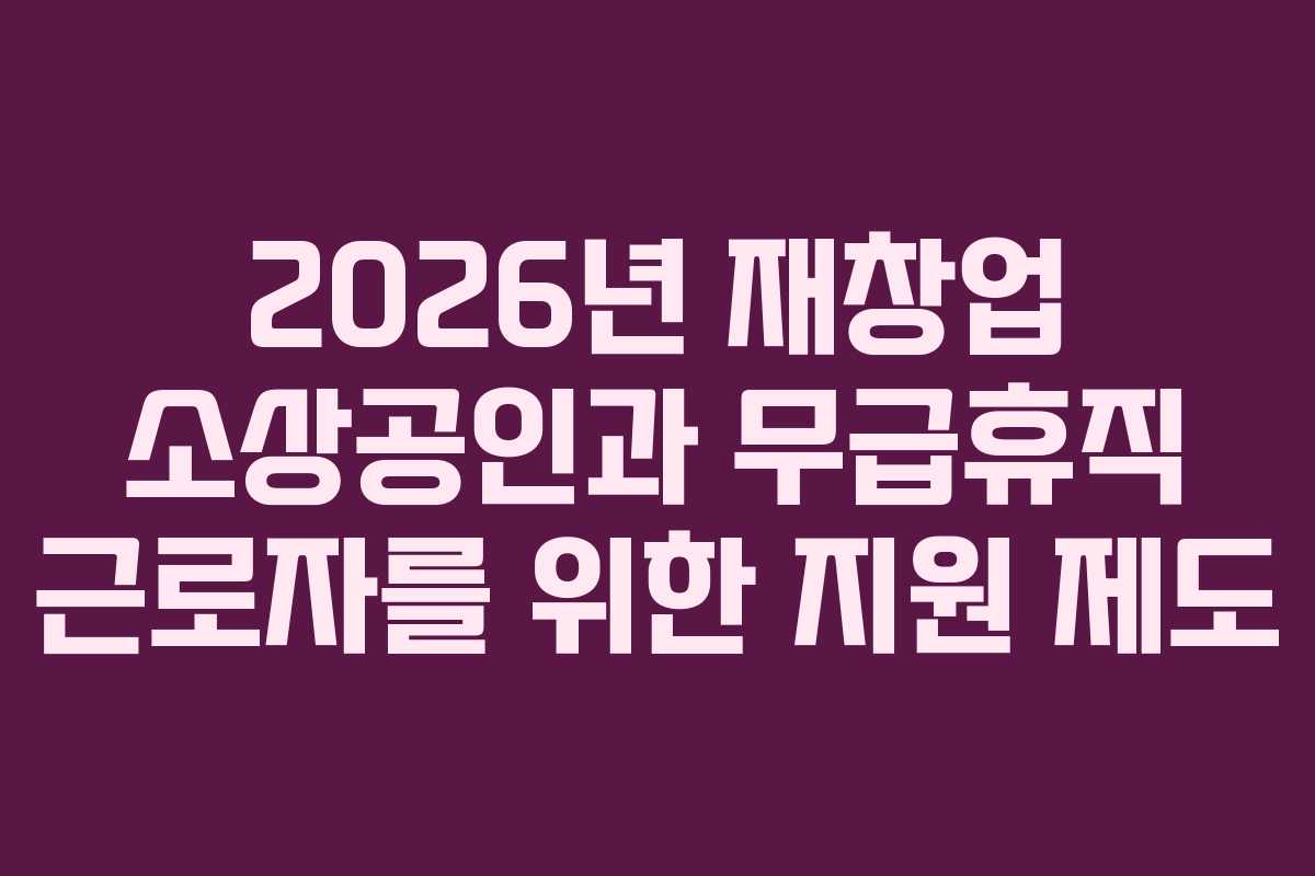 2026년 재창업 소상공인과 무급휴직 근로자를 위한 지원 제도