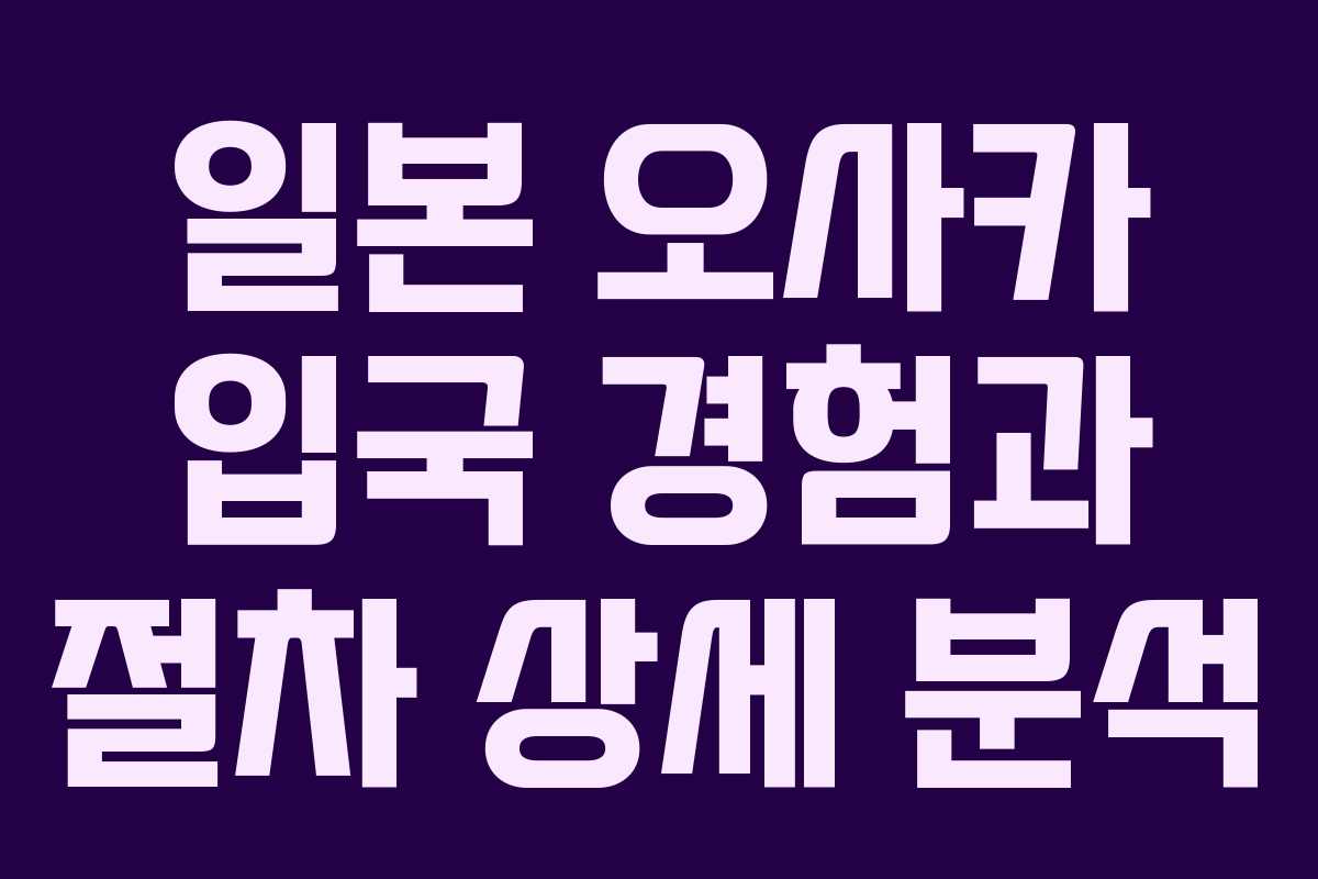 일본 오사카 입국 경험과 절차 상세 분석