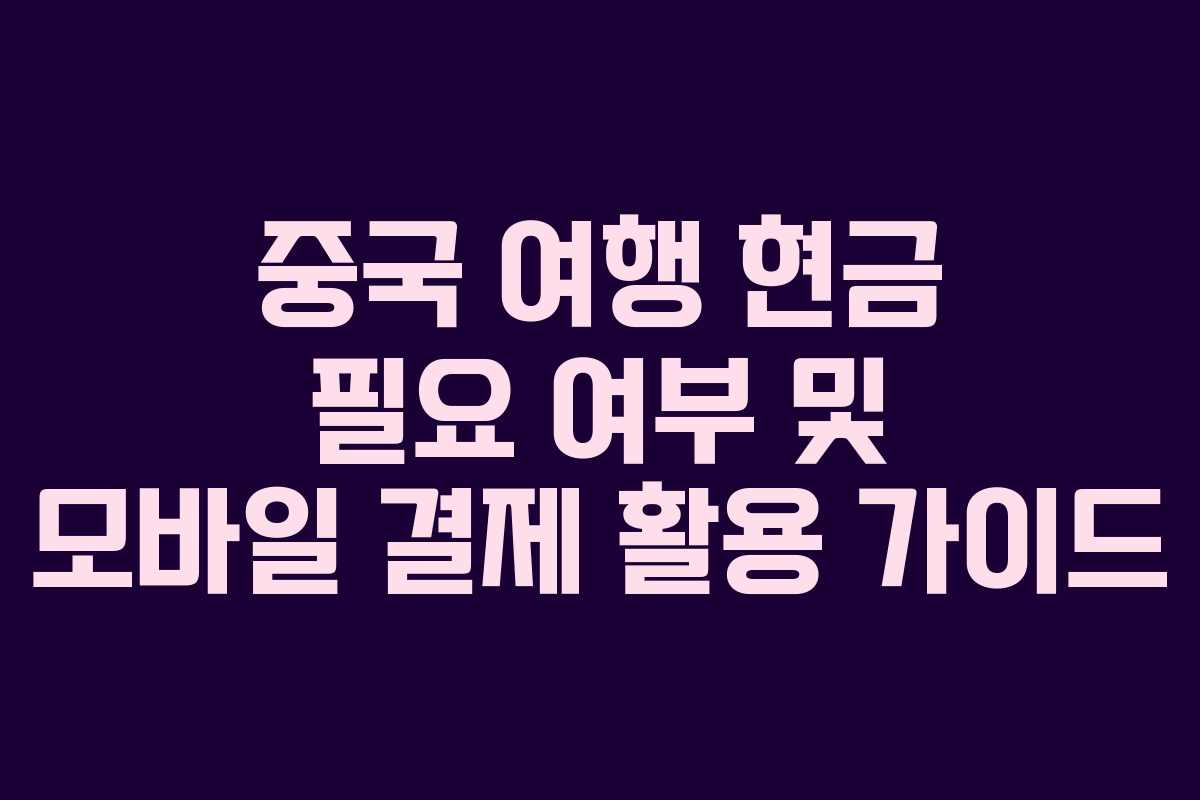 중국 여행 현금 필요 여부 및 모바일 결제 활용 가이드