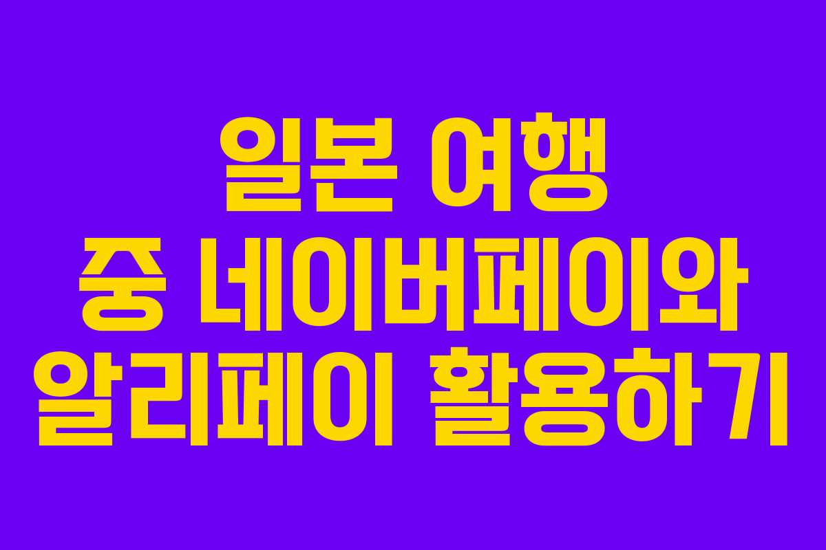 일본 여행 중 네이버페이와 알리페이 활용하기 일본 여행 중 네이버페이와 알리페이 활용하기
