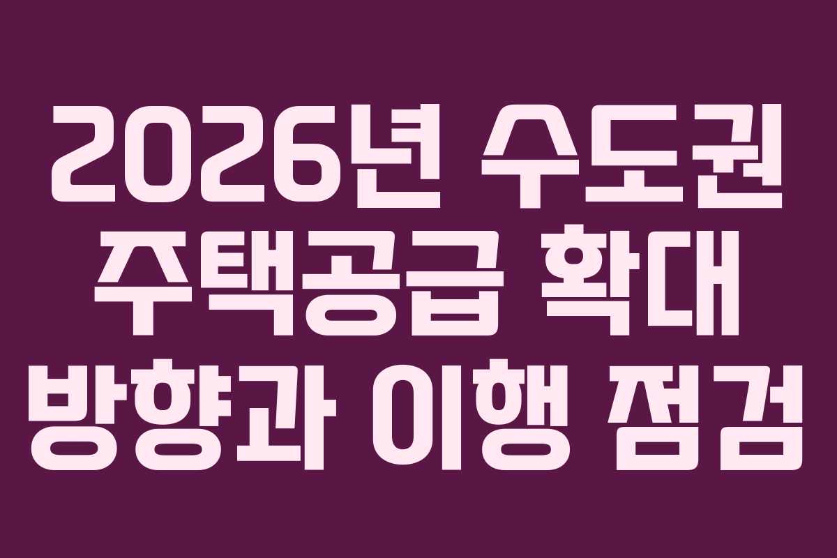 2026년 수도권 주택공급 확대 방향과 이행 점검