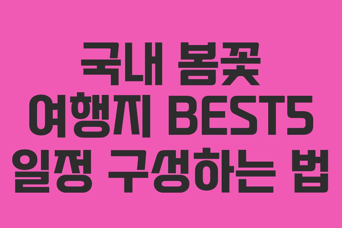 국내 봄꽃 여행지 BEST5 일정 구성하는 법