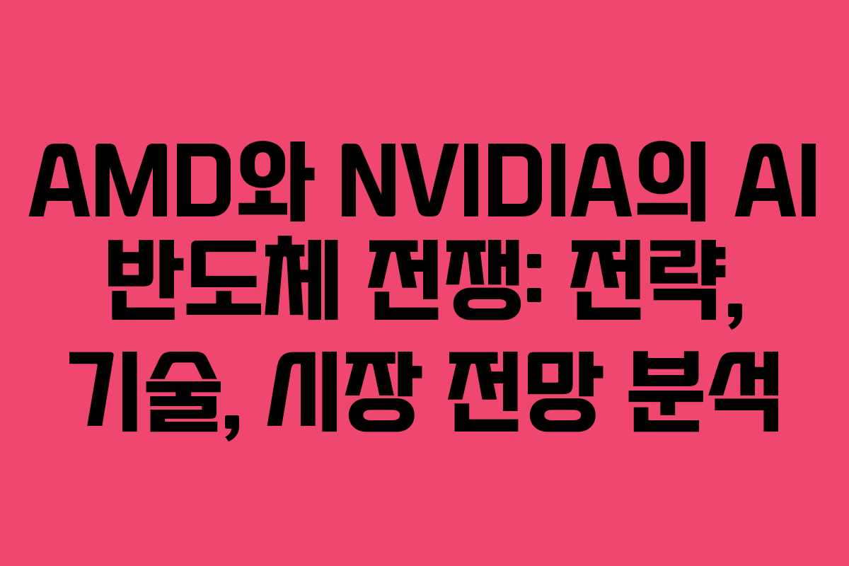 AMD와 NVIDIA의 AI 반도체 전쟁: 전략, 기술, 시장 전망 분석