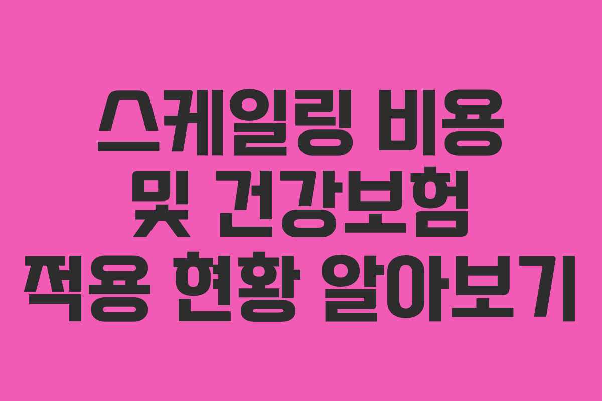 스케일링 비용 및 건강보험 적용 현황 알아보기