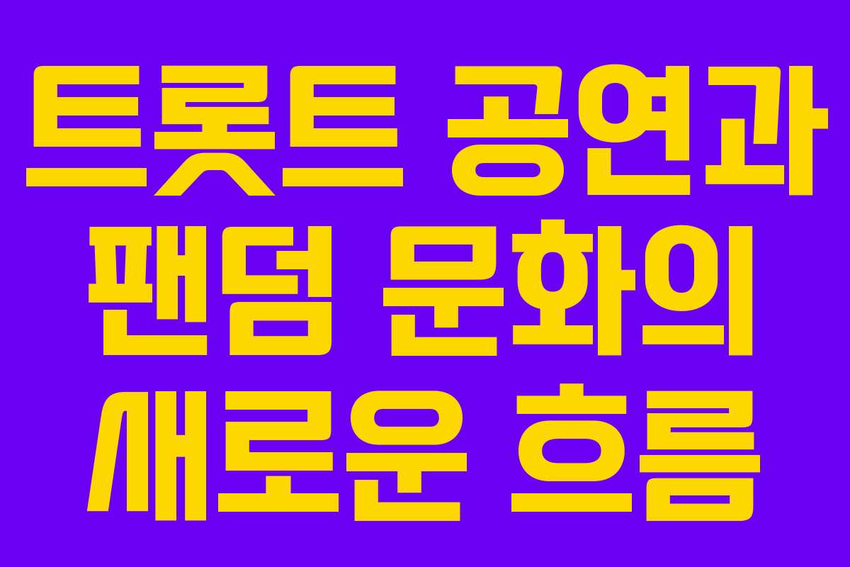 트롯트 공연과 팬덤 문화의 새로운 흐름