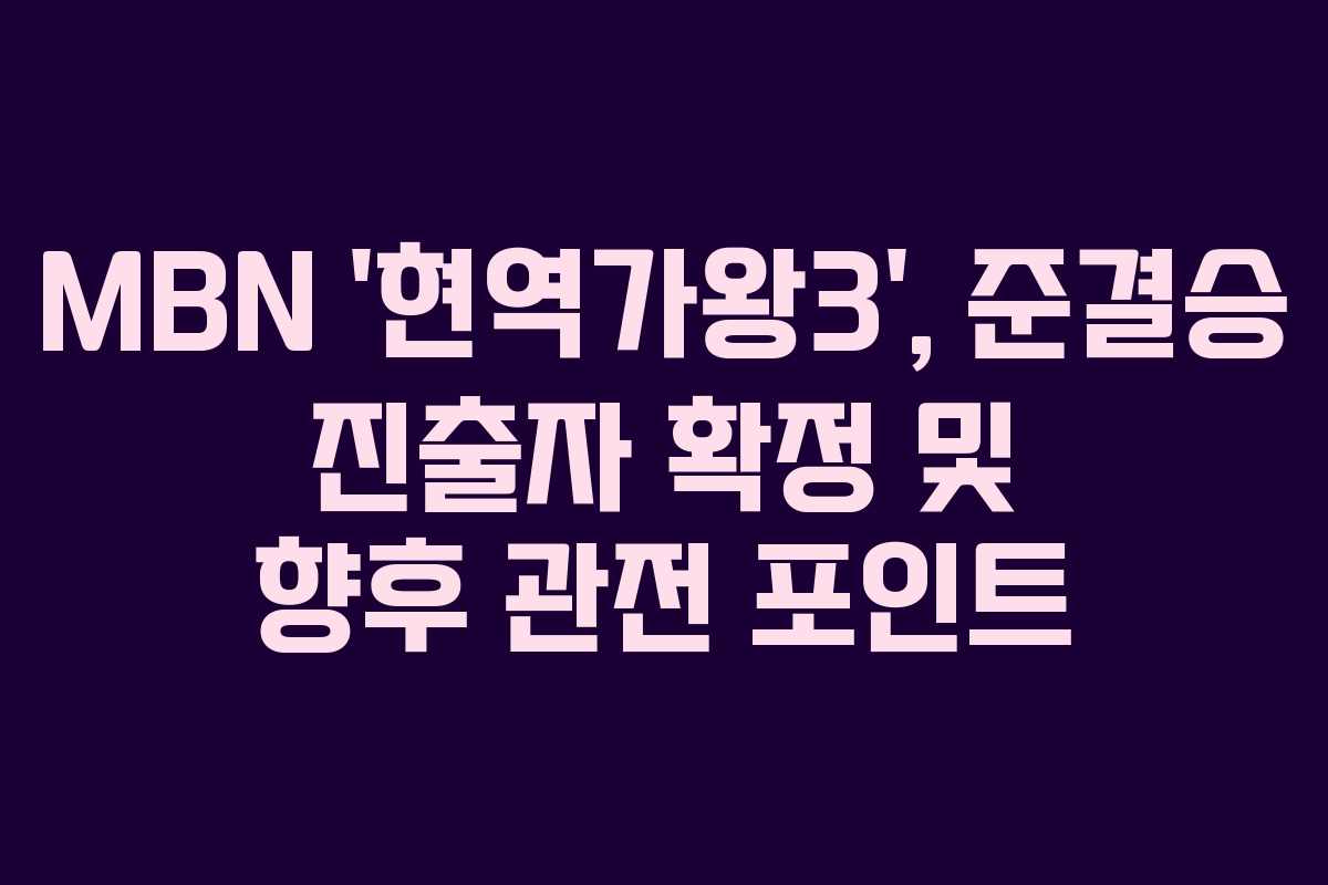 MBN ‘현역가왕3’, 준결승 진출자 확정 및 향후 관전 포인트
