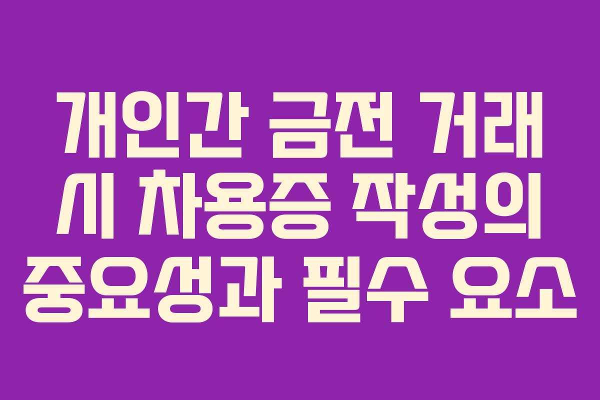 개인간 금전 거래 시 차용증 작성의 중요성과 필수 요소