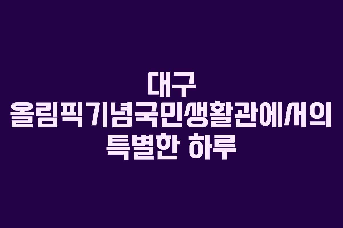 대구 올림픽기념국민생활관에서의 특별한 하루